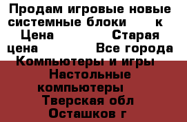 Продам игровые новые системные блоки 25-95к › Цена ­ 25 000 › Старая цена ­ 27 000 - Все города Компьютеры и игры » Настольные компьютеры   . Тверская обл.,Осташков г.